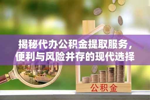 岱岳揭秘代办公积金提取服务，便利与风险并存的现代选择