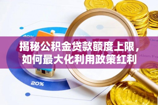 岱岳揭秘公积金贷款额度上限，如何最大化利用政策红利