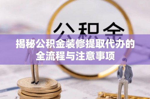岱岳揭秘公积金装修提取代办的全流程与注意事项