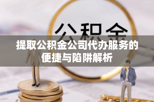 岱岳提取公积金公司代办服务的便捷与陷阱解析