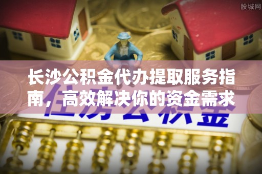 岱岳长沙公积金代办提取服务指南，高效解决你的资金需求