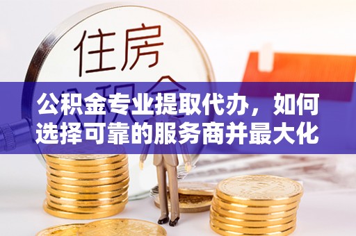 岱岳公积金专业提取代办，如何选择可靠的服务商并最大化你的资金收益