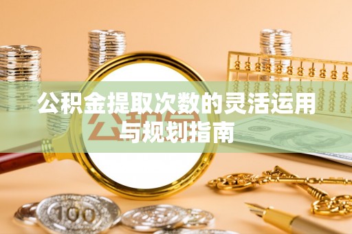 岱岳公积金提取次数的灵活运用与规划指南