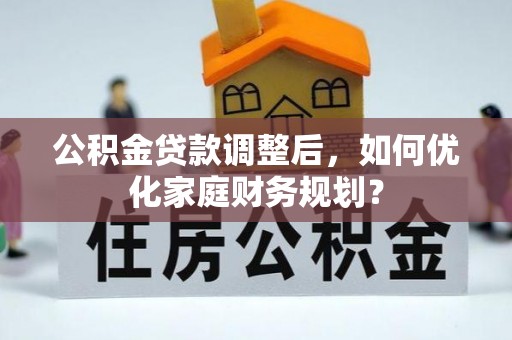 岱岳公积金贷款调整后，如何优化家庭财务规划？