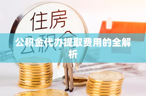 岱岳公积金代办提取费用的全解析