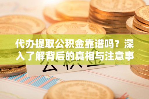 岱岳代办提取公积金靠谱吗？深入了解背后的真相与注意事项