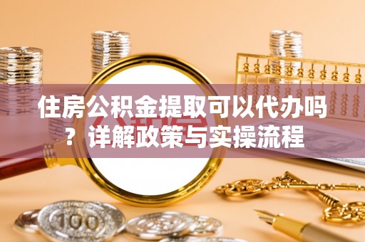 岱岳住房公积金提取可以代办吗？详解政策与实操流程