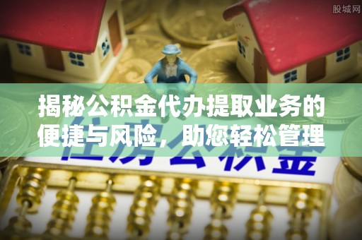 岱岳揭秘公积金代办提取业务的便捷与风险，助您轻松管理财务