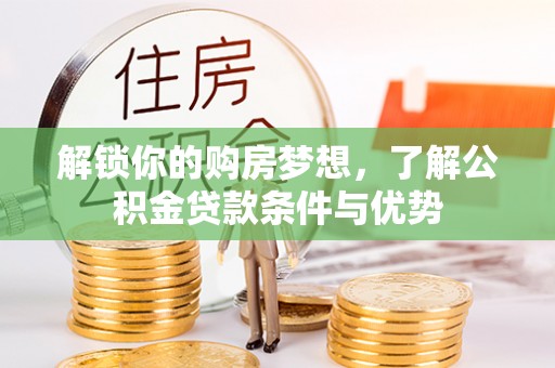 岱岳解锁你的购房梦想，了解公积金贷款条件与优势