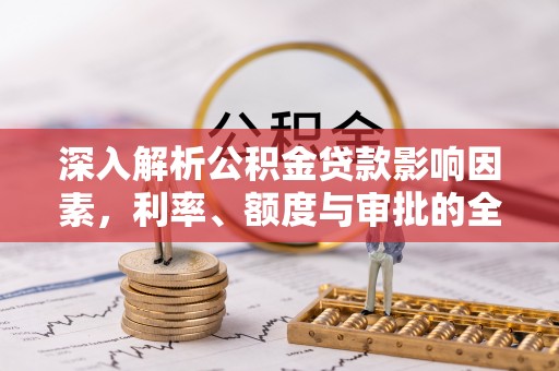 岱岳深入解析公积金贷款影响因素，利率、额度与审批的全面解读