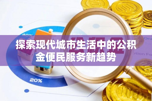岱岳探索现代城市生活中的公积金便民服务新趋势