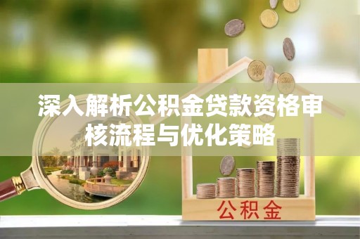 岱岳深入解析公积金贷款资格审核流程与优化策略