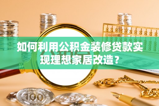 岱岳如何利用公积金装修贷款实现理想家居改造？