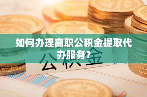 岱岳如何办理离职公积金提取代办服务？