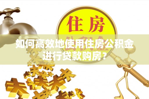 岱岳如何高效地使用住房公积金进行贷款购房？