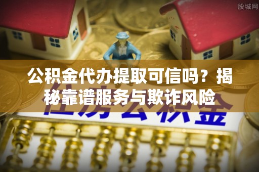 岱岳公积金代办提取可信吗？揭秘靠谱服务与欺诈风险