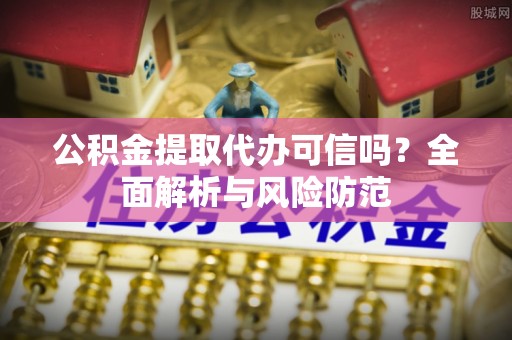 岱岳公积金提取代办可信吗？全面解析与风险防范
