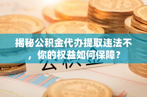 岱岳揭秘公积金代办提取违法不，你的权益如何保障？